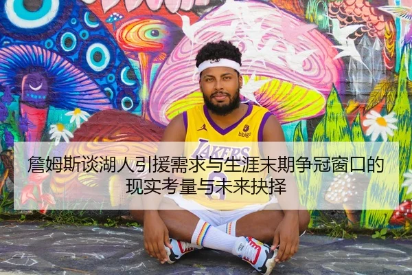 詹姆斯谈湖人引援需求与生涯末期争冠窗口的现实考量与未来抉择